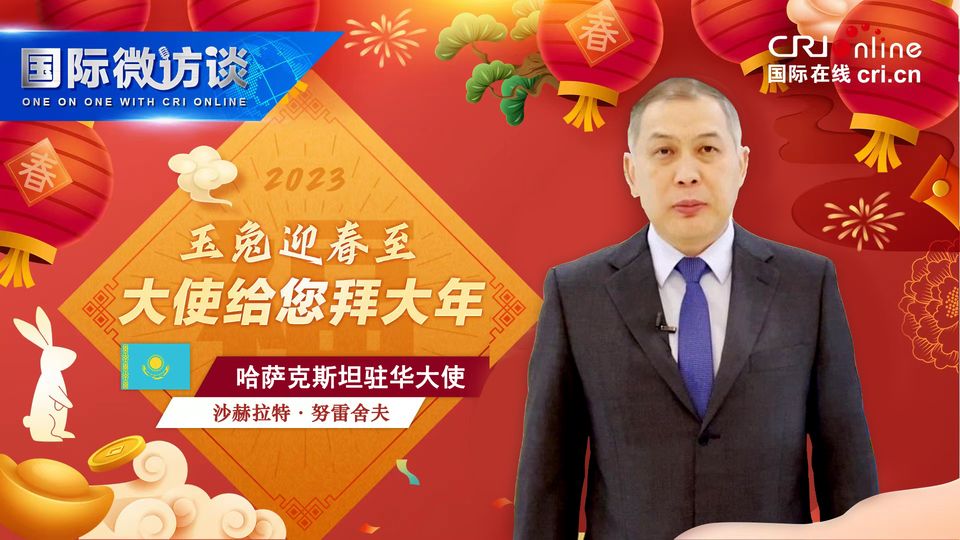 【国际微访谈】哈萨克斯坦驻华大使成语串烧拜大年 祝愿两国友谊万古长青_fororder_哈