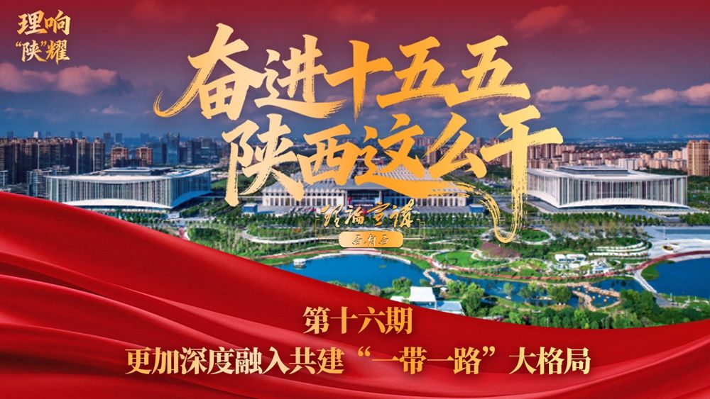 【奋进“十五五” 陕西这么干】第十六期：更加深度融入共建“一带一路”大格局