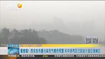 重度霾！西安发布重污染天气橙色预警 关中多市区已启动II级应急响应