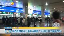 陕西铁路将迎节前客流高峰 今日加开42列旅客列车