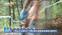 【办一届精彩圆满的体育盛会】十四运会山地自行车测试赛在黄陵国家森林公园举行