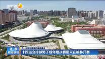 十四运会排球男子成年组决赛明天在榆林开赛