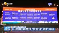 2022陕西省夏季文旅消费季暨“关中文旅大集”系列推广活动启动