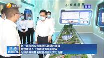 赵一德在西安市雁塔区调研时强调 加快推进人工智能计算中心建设 为陕西高质量发展提供强大算力支撑