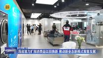 我省加力扩围消费品以旧换新 推动新业态新模式聚集发展