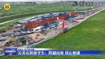 【我们在陕西挺好的】拉美在陕留学生：跨越山海 民心相通