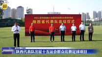 陕西代表队出征十五运会群众比赛足球项目