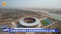 陕建集团承建援乍得恩贾梅纳体育场正式启用