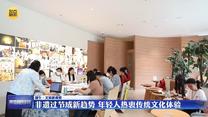 【端午·文旅新观察】非遗过节成新趋势 年轻人热衷传统文化体验
