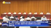 【在習近平新時代中國特色社會主義思想指引下】趙一德在全省野生鳥類保護及專項打擊行動工作推進會議上強調  重拳出擊 標本兼治  確保專項行動取得實實在在成效 趙剛主持