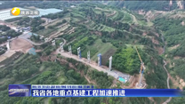 【深化拓展“三个年”活动 聚焦聚力打好“八场硬仗”】我省各地重点基建工程加速推进
