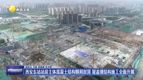 西安東站站房主體混凝土結(jié)構(gòu)順利封頂  屋蓋鋼結(jié)構(gòu)施工全面開展