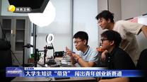 【记者观察】大学生知识“带货” 闯出青年创业新赛道