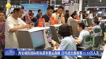 西安咸阳国际机场迎来暑运高峰 日均进出港旅客15.33万人次