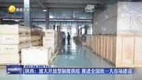 【在习近平新时代中国特色社会主义思想指引下】陕西：加大开放型制度供给 推进全国统一大市场建设