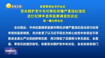 省委常委会召开会议 坚决拥护党中央对韩松涉嫌严重违纪违法进行纪律审查和监察调查的决定 赵一德主持会议