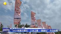 【关注第二届上海合作组织国家电视节】“2025丝路万里行·上合之路 一路前行”7月16日启程