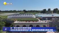 【在习近平新时代中国特色社会主义思想指引下】赵一德在咸阳市调研时强调 坚持改革创新做强特色产业 加快培塑高质量发展新动能