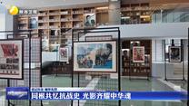 【铭记历史 缅怀先烈】同根共忆抗战史 光影齐耀中华魂