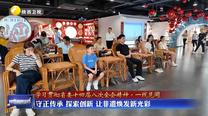 【学习贯彻省委十四届八次全会精神·一线见闻】守正传承 探索创新 让非遗焕发新光彩