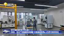 【深化拓展“三个年”活动 聚焦聚力打好“八场硬仗”】陕西：知识产权赋能科技创新 全省高校院所6.3万件专利可转化