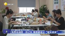 【深化拓展“三个年”活动 聚焦聚力打好“八场硬仗”】免费培训授一技之长 精准就业让“家长返乡”