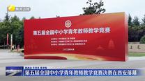 第五届全国中小学青年教师教学竞赛决赛在西安落幕