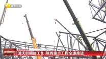 【重点项目进行时】国庆假期施工忙 陕西重点工程全速推进