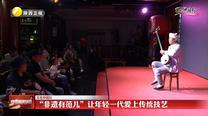 【文化中国行】“非遗有范儿”让年轻一代爱上传统技艺