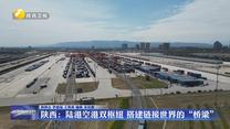 【在习近平新时代中国特色社会主义思想指引下】陕西：陆港空港双枢纽 搭建链接世界的“桥梁”