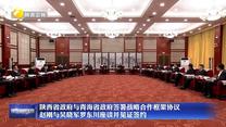 陕西省政府与青海省政府签署战略合作框架协议 赵刚与吴晓军罗东川座谈并见证签约