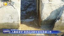 人勤春来早 陕西启动新年首轮春灌工作