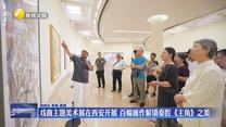戏曲主题美术展在西安开展 百幅画作解锁秦腔《主角》之美