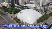 巨型“白气球”现身西安  为地铁施工筑起“绿色屏障”