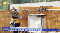 战高温 保畅通 筑牢铁路安全防线
