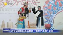 西安咸阳国际机场暑期“秦腔艺术周”启幕