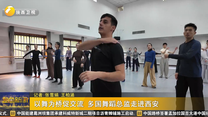 以舞为桥促交流 多国舞蹈总监走进西安