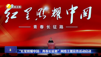 “红星照耀中国：青春长征路”网络主题宣传活动启动